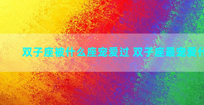 双子座被什么座宠爱过 双子座最宠爱什么星座
